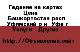 Гадание на картах. › Цена ­ 800 - Башкортостан респ., Уфимский р-н, Уфа г. Услуги » Другие   